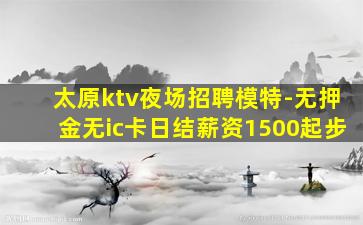 太原ktv夜场招聘模特-无押金无ic卡日结薪资1500起步